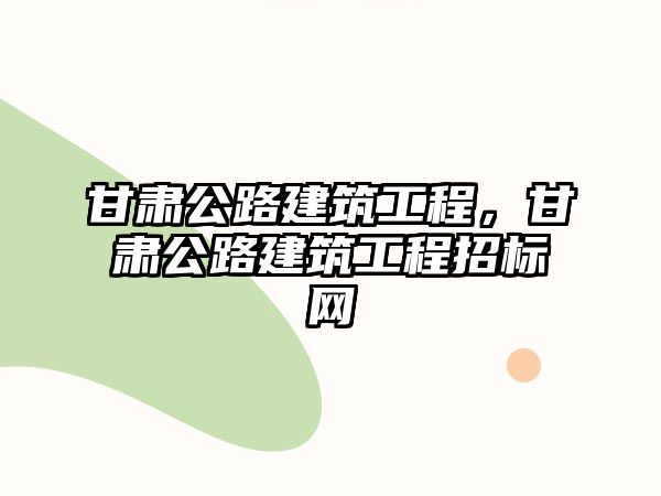 甘肅公路建筑工程，甘肅公路建筑工程招標(biāo)網(wǎng)