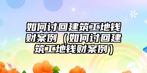 如何討回建筑工地錢財案例（如何討回建筑工地錢財案例）