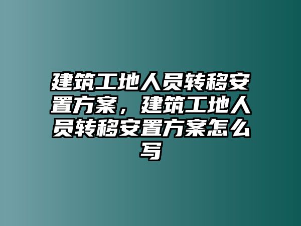 建筑工地人員轉(zhuǎn)移安置方案，建筑工地人員轉(zhuǎn)移安置方案怎么寫