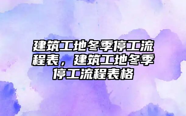 建筑工地冬季停工流程表，建筑工地冬季停工流程表格