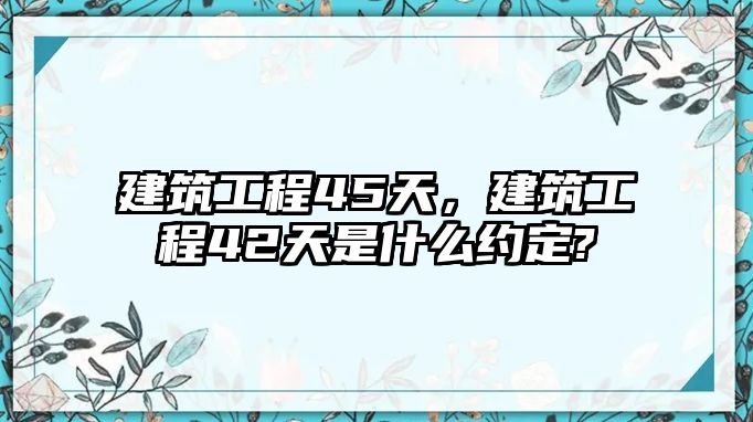 建筑工程45天，建筑工程42天是什么約定?