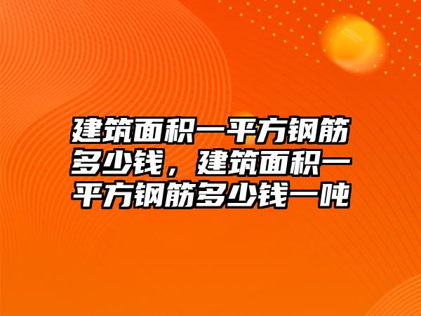 建筑面積一平方鋼筋多少錢，建筑面積一平方鋼筋多少錢一噸