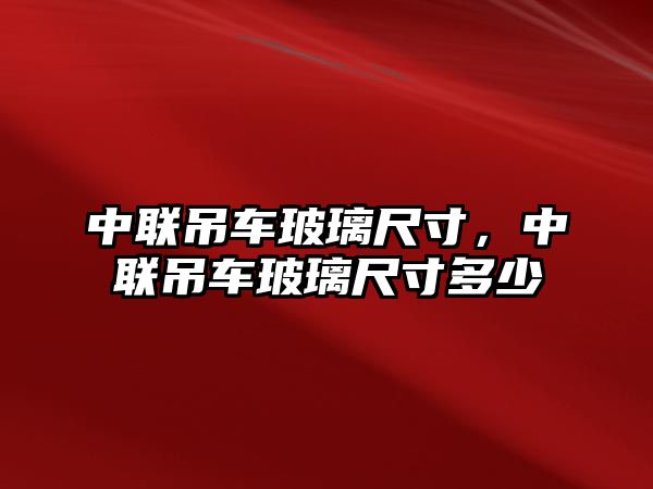 中聯(lián)吊車玻璃尺寸，中聯(lián)吊車玻璃尺寸多少