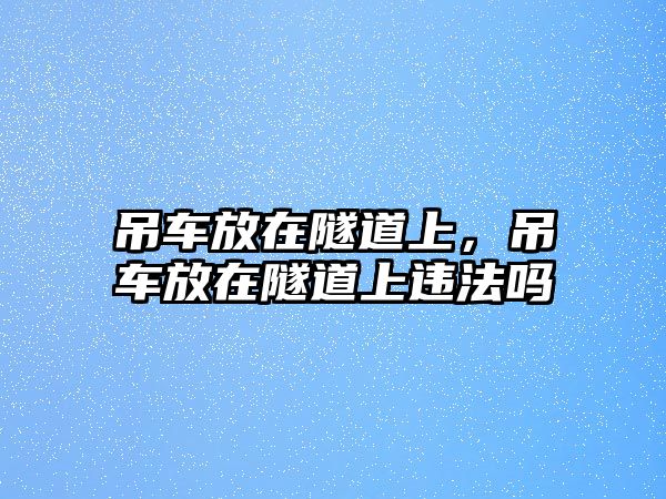 吊車放在隧道上，吊車放在隧道上違法嗎