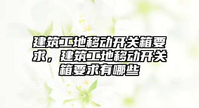 建筑工地移動開關箱要求，建筑工地移動開關箱要求有哪些