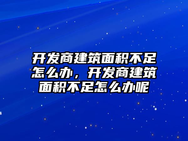 開發(fā)商建筑面積不足怎么辦，開發(fā)商建筑面積不足怎么辦呢