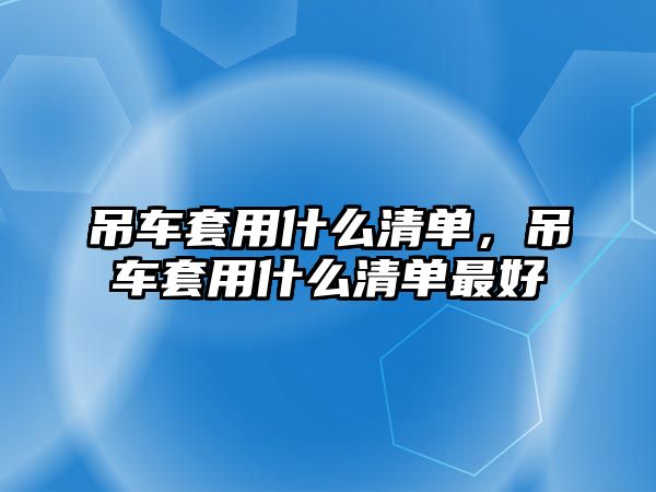 吊車套用什么清單，吊車套用什么清單最好