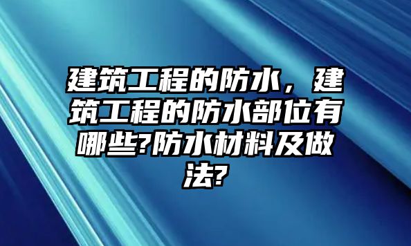 建筑工程的防水，建筑工程的防水部位有哪些?防水材料及做法?