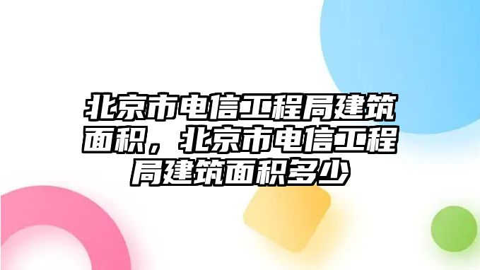 北京市電信工程局建筑面積，北京市電信工程局建筑面積多少