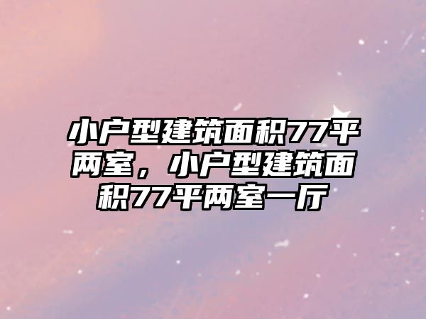 小戶型建筑面積77平兩室，小戶型建筑面積77平兩室一廳