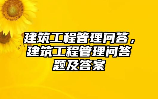 建筑工程管理問答，建筑工程管理問答題及答案