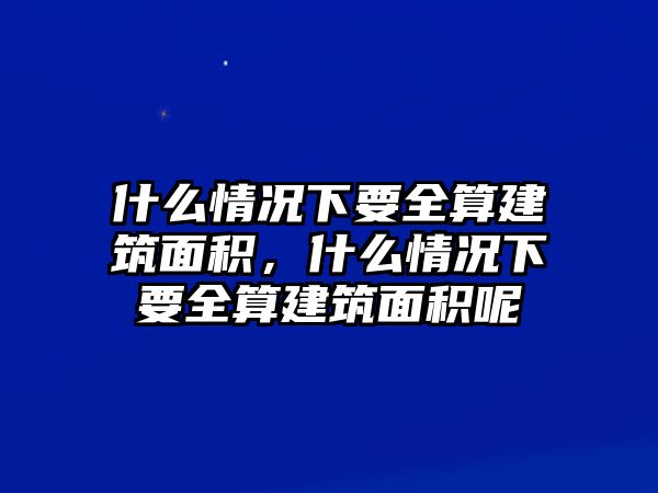 什么情況下要全算建筑面積，什么情況下要全算建筑面積呢