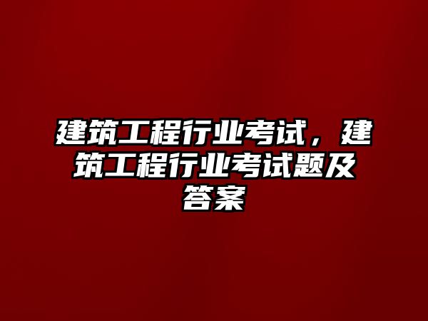 建筑工程行業(yè)考試，建筑工程行業(yè)考試題及答案