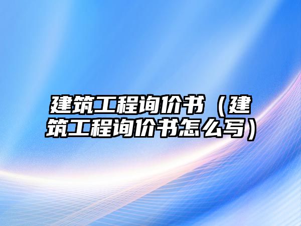 建筑工程詢價(jià)書（建筑工程詢價(jià)書怎么寫）