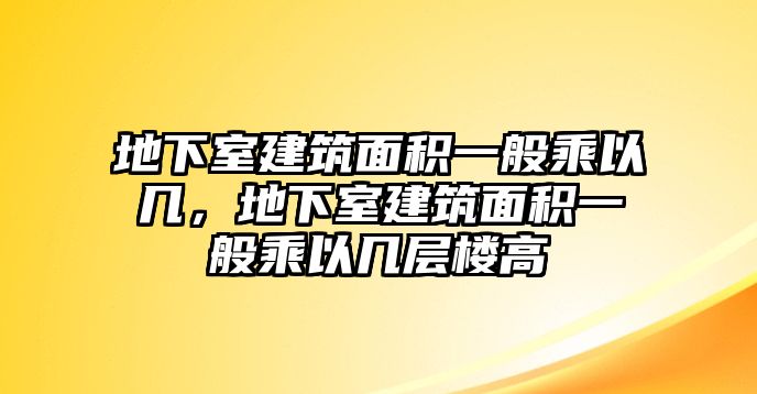 地下室建筑面積一般乘以幾，地下室建筑面積一般乘以幾層樓高