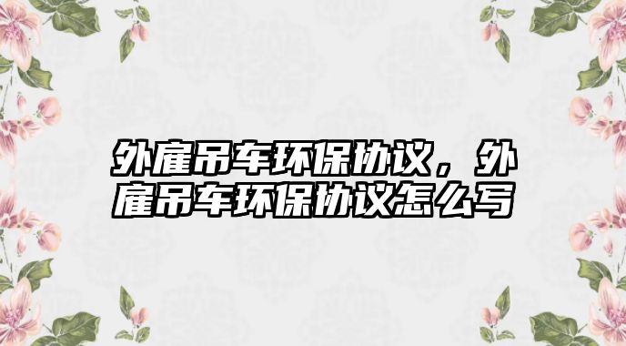 外雇吊車環(huán)保協(xié)議，外雇吊車環(huán)保協(xié)議怎么寫