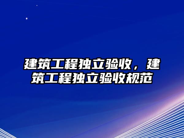 建筑工程獨(dú)立驗(yàn)收，建筑工程獨(dú)立驗(yàn)收規(guī)范