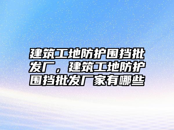 建筑工地防護(hù)圍擋批發(fā)廠，建筑工地防護(hù)圍擋批發(fā)廠家有哪些