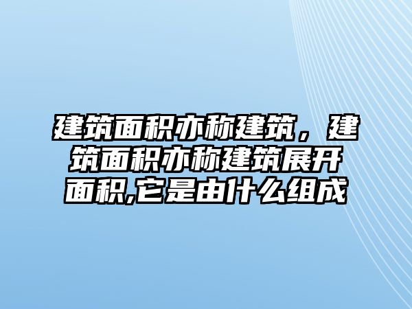 建筑面積亦稱建筑，建筑面積亦稱建筑展開面積,它是由什么組成