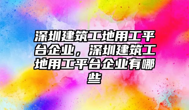 深圳建筑工地用工平臺(tái)企業(yè)，深圳建筑工地用工平臺(tái)企業(yè)有哪些