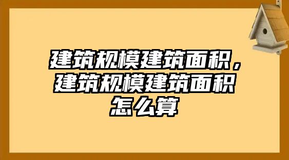 建筑規(guī)模建筑面積，建筑規(guī)模建筑面積怎么算