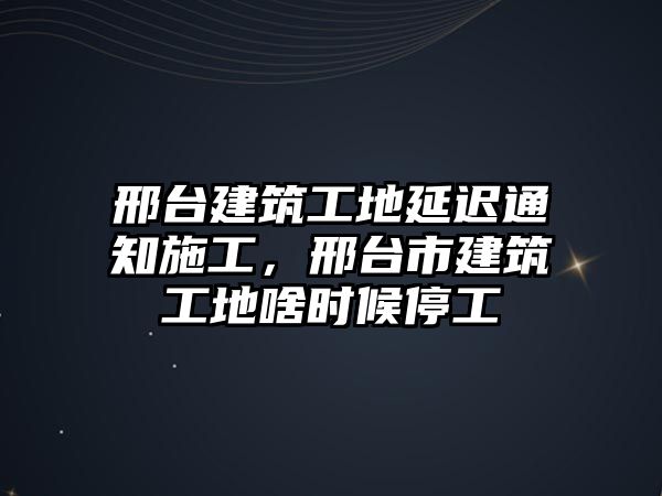 邢臺建筑工地延遲通知施工，邢臺市建筑工地啥時候停工