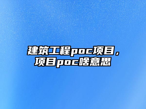 建筑工程poc項(xiàng)目，項(xiàng)目poc啥意思