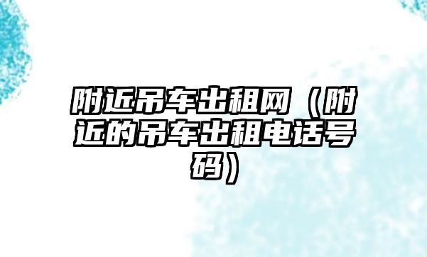 附近吊車出租網(wǎng)（附近的吊車出租電話號(hào)碼）