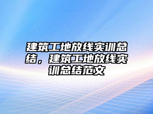 建筑工地放線實訓(xùn)總結(jié)，建筑工地放線實訓(xùn)總結(jié)范文