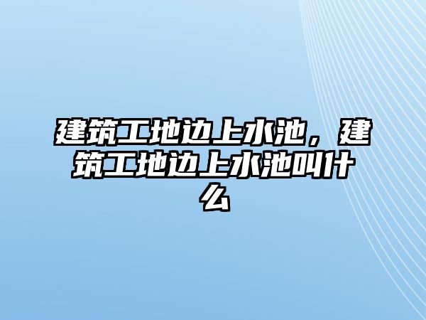 建筑工地邊上水池，建筑工地邊上水池叫什么