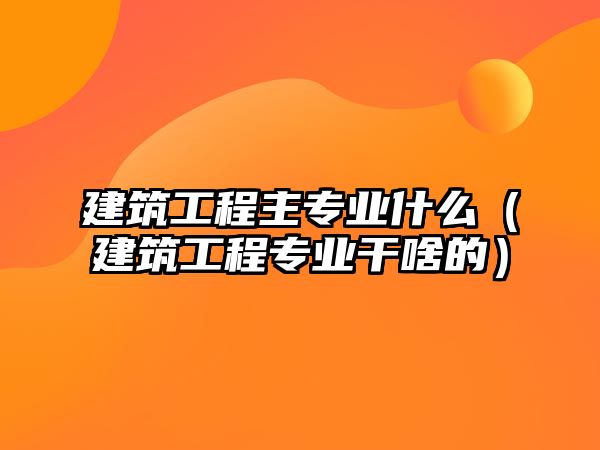 建筑工程主專業(yè)什么（建筑工程專業(yè)干啥的）