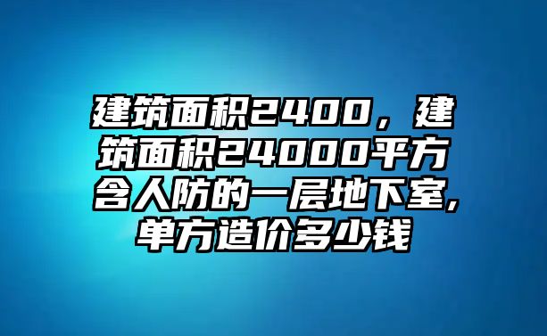 建筑面積2400，建筑面積24000平方含人防的一層地下室,單方造價(jià)多少錢(qián)