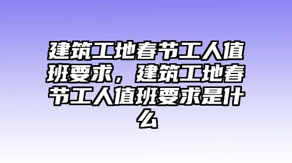 建筑工地春節(jié)工人值班要求，建筑工地春節(jié)工人值班要求是什么