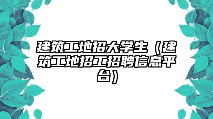 建筑工地招大學(xué)生（建筑工地招工招聘信息平臺）