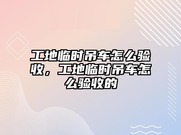 工地臨時吊車怎么驗(yàn)收，工地臨時吊車怎么驗(yàn)收的