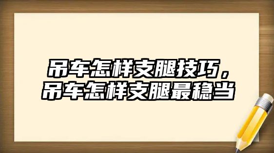 吊車怎樣支腿技巧，吊車怎樣支腿最穩(wěn)當(dāng)