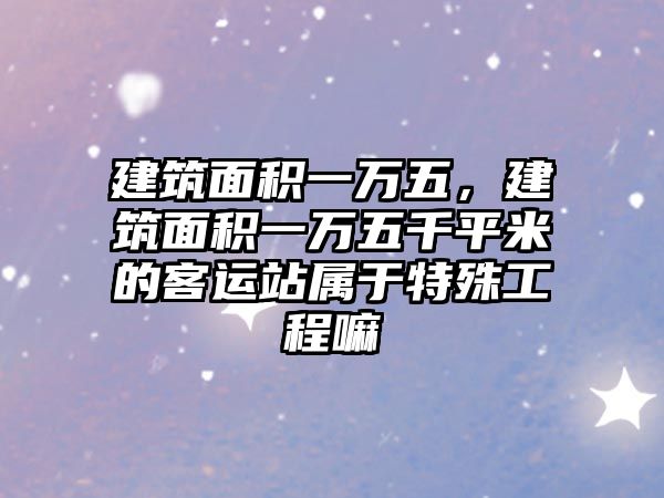 建筑面積一萬五，建筑面積一萬五千平米的客運站屬于特殊工程嘛