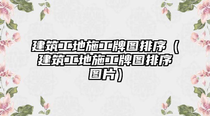 建筑工地施工牌圖排序（建筑工地施工牌圖排序圖片）