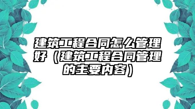 建筑工程合同怎么管理好（建筑工程合同管理的主要內(nèi)容）