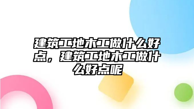 建筑工地木工做什么好點(diǎn)，建筑工地木工做什么好點(diǎn)呢