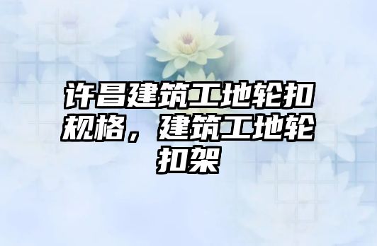 許昌建筑工地輪扣規(guī)格，建筑工地輪扣架