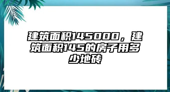 建筑面積145000，建筑面積145的房子用多少地磚