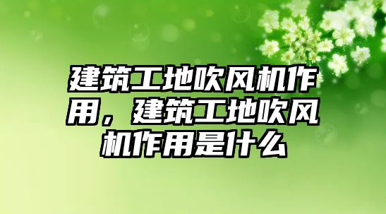 建筑工地吹風(fēng)機(jī)作用，建筑工地吹風(fēng)機(jī)作用是什么