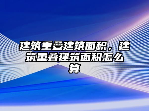 建筑重疊建筑面積，建筑重疊建筑面積怎么算