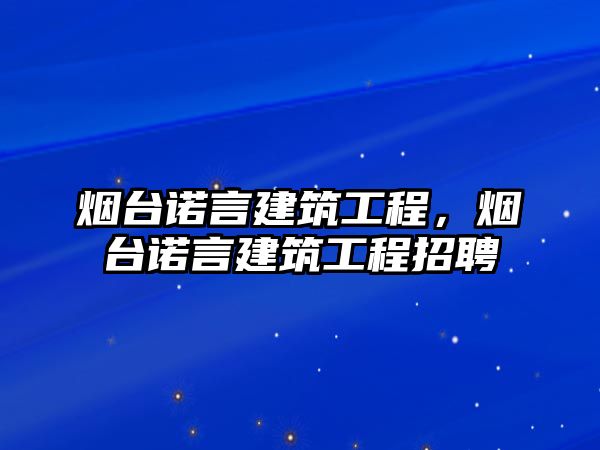 煙臺諾言建筑工程，煙臺諾言建筑工程招聘