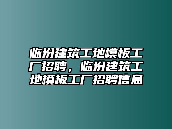 臨汾建筑工地模板工廠招聘，臨汾建筑工地模板工廠招聘信息