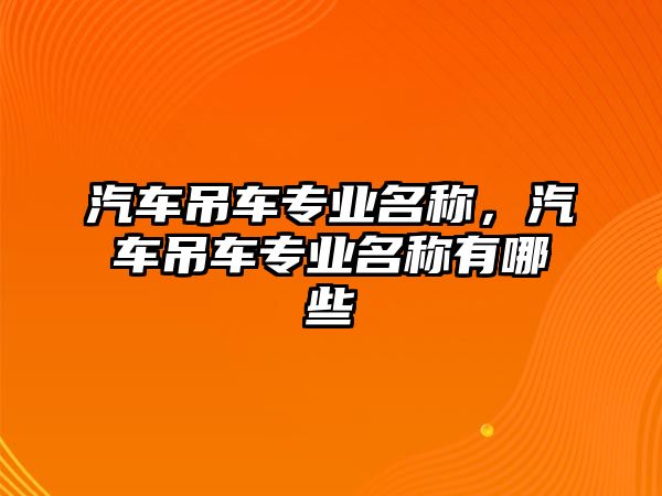 汽車吊車專業(yè)名稱，汽車吊車專業(yè)名稱有哪些