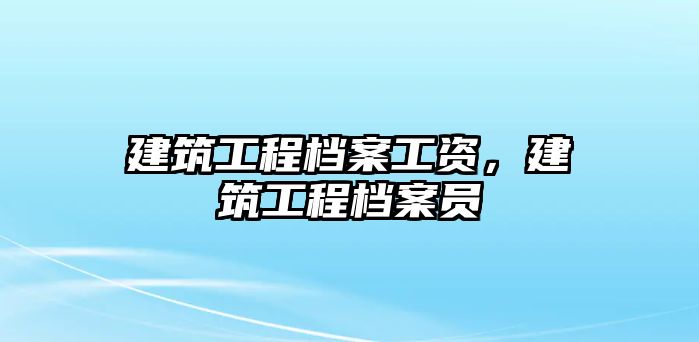 建筑工程檔案工資，建筑工程檔案員