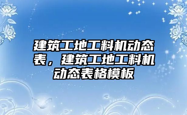 建筑工地工料機(jī)動(dòng)態(tài)表，建筑工地工料機(jī)動(dòng)態(tài)表格模板