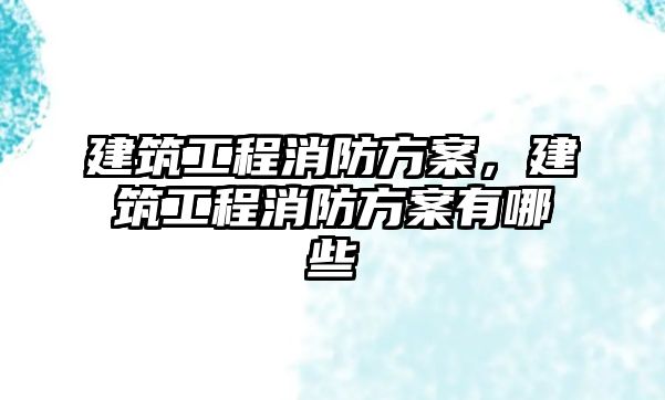 建筑工程消防方案，建筑工程消防方案有哪些